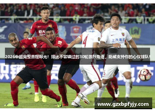 2026中超完整赛程曝光！球迷不容错过的30轮激烈角逐，助威支持你的心仪球队！