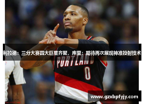 利拉德：三分大赛四大巨星齐聚，库里：期待再次展现神准投射技术