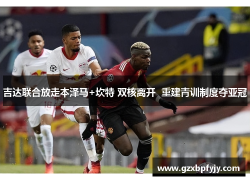 吉达联合放走本泽马+坎特 双核离开  重建青训制度夺亚冠